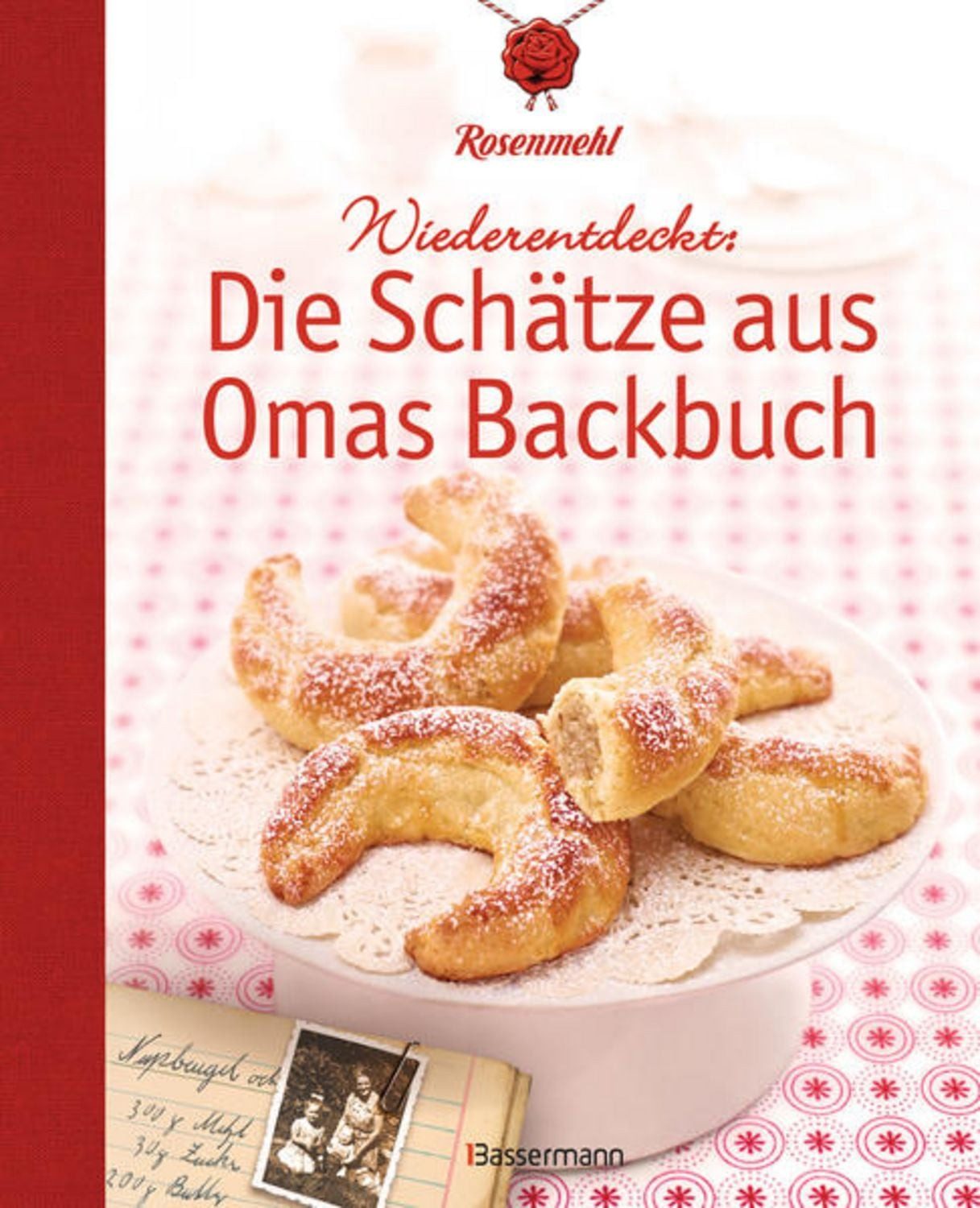 Wiederentdeckt: Die Schätze aus Omas Backbuch 100 fast vergessene Lieb / Rosenmehl