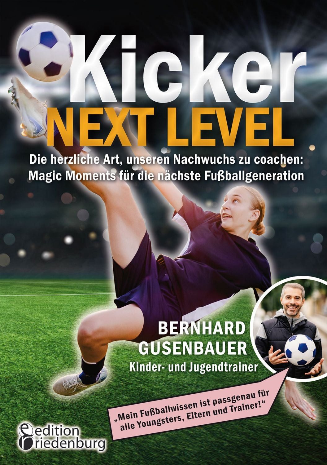Kicker Next Level - Die herzliche Art, unseren Nachwuchs zu coachen: M / Bernhard Gusenbauer, „Mein Fußballwissen ist passgenau für alle Youngsters, Eltern und Trainer!""