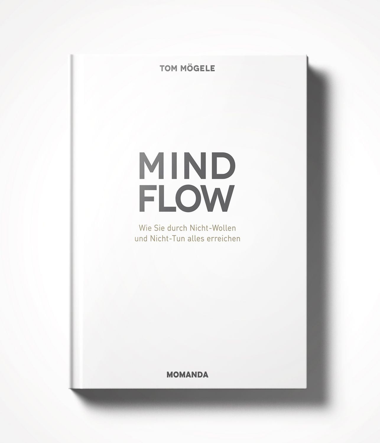 Ratgeber Das MindFlow Konzept Wie Sie durch Nicht-Wollen und Nicht-Tun alles er Tom Mögele