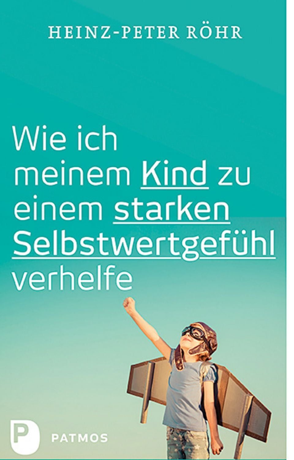 Wie ich meinem Kind zu einem starken Selbstwertgefühl verhelfe / Heinz-Peter Röhr