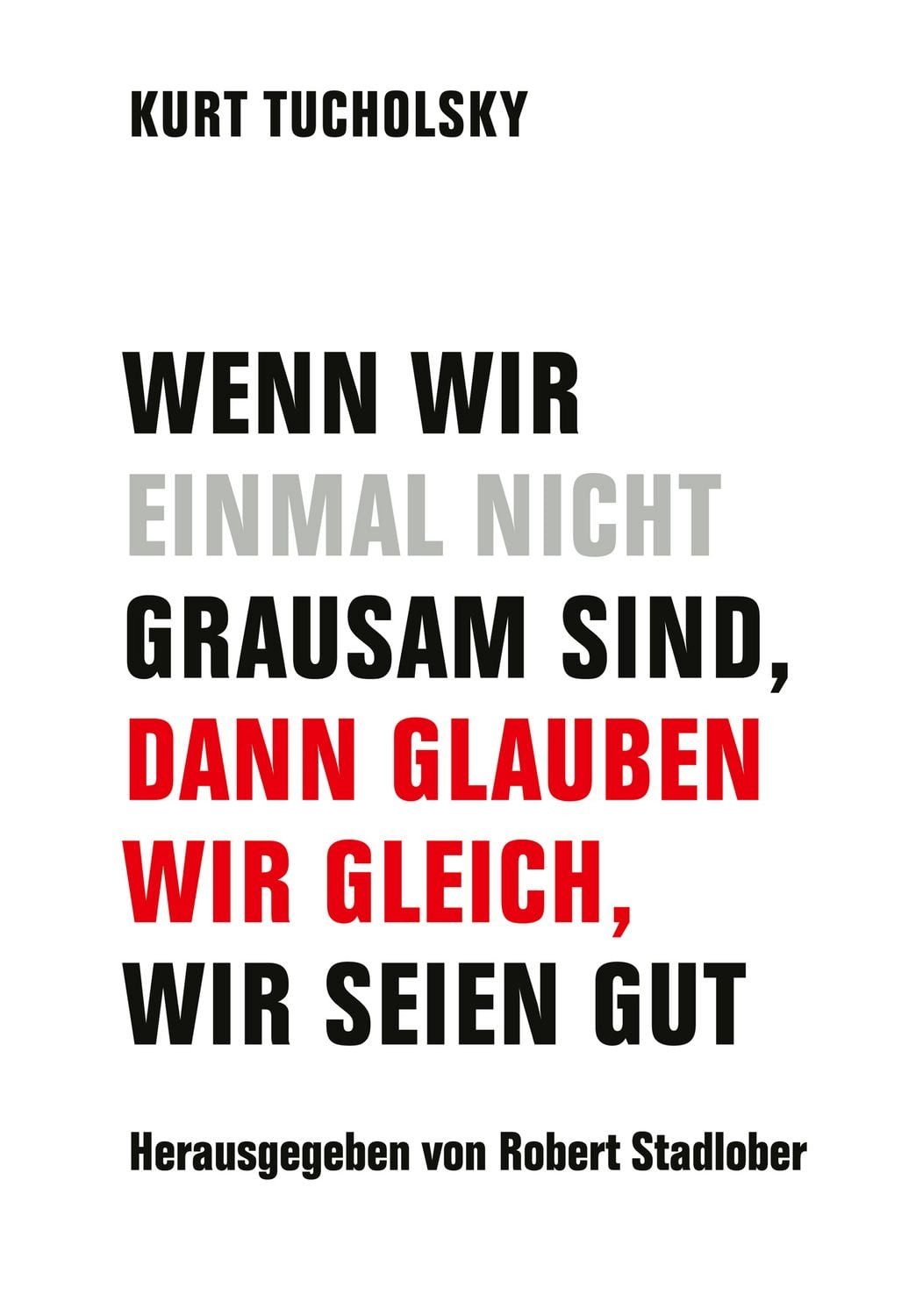 Wenn wir einmal nicht grausam sind, dann glauben wir gleich, wir seien / Kurt Tucholsky