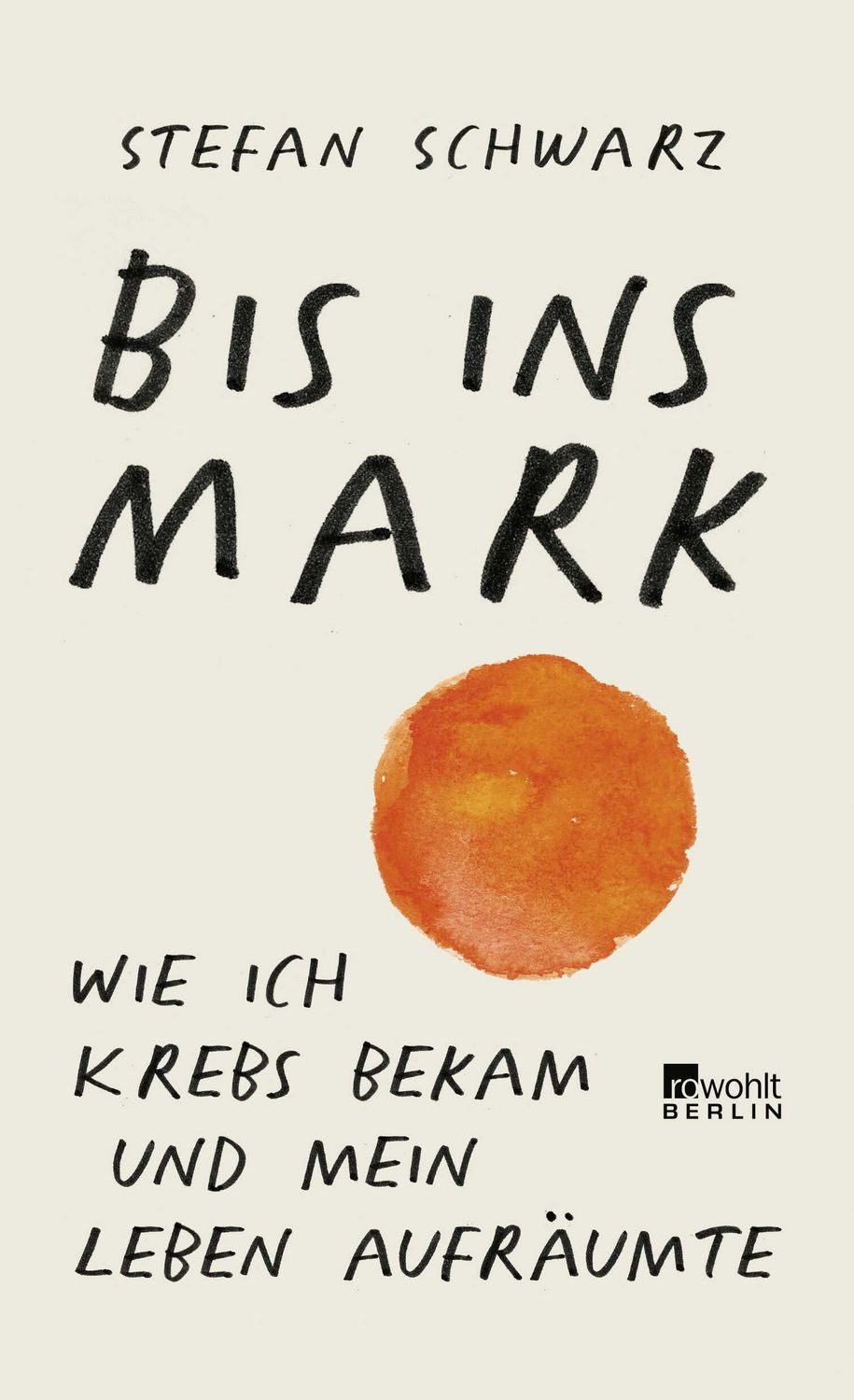 Bis ins Mark / Stefan Schwarz, Wie ich Krebs bekam und mein Leben aufräumte