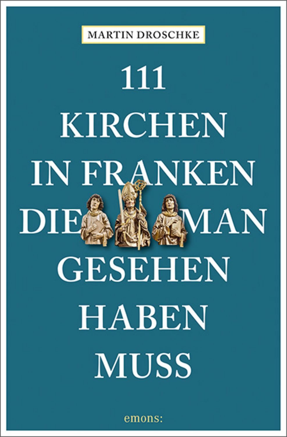 111 Kirchen in Franken, die man gesehen haben muss / Martin Droschke