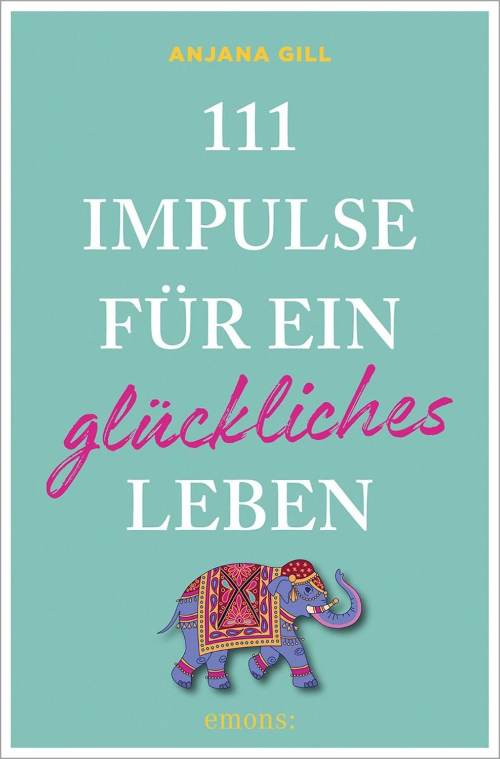 111 Impulse für ein glückliches Leben / Gill Anjana