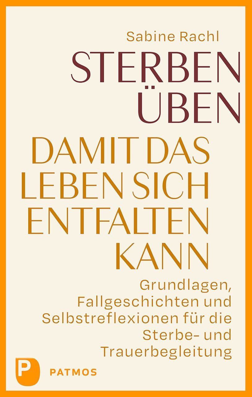 Sterben üben, damit das Leben sich entfalten kann / Sabine Rachl, Grundlagen, Fallgeschichten und Selbstreflexionen für die Sterbe- und Trauerbegleitung
