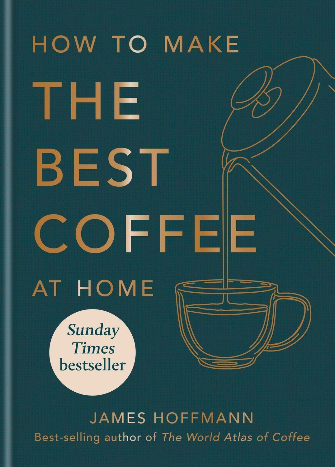 How to make the best coffee at home Sunday Times bestseller from world / James Hoffmann, Sunday Times bestseller from world-class barista