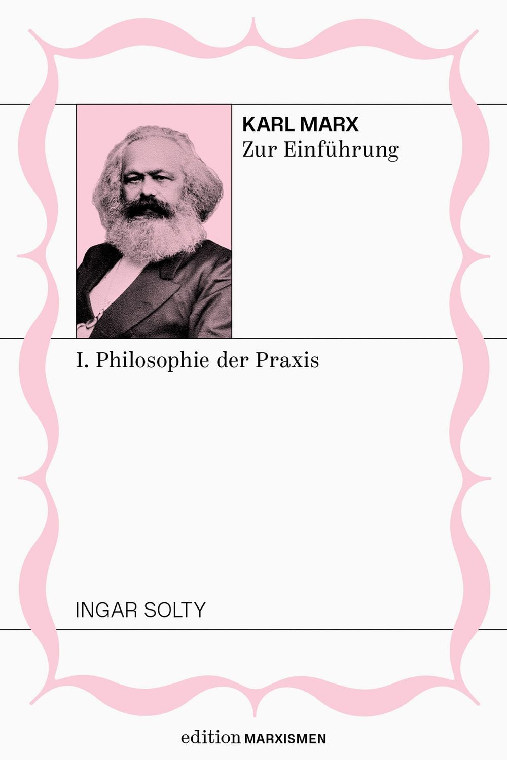 Karl Marx zur Einführung: I. Philosophie der Praxis / Ingar Solty, Band 1, Edition Marxismen