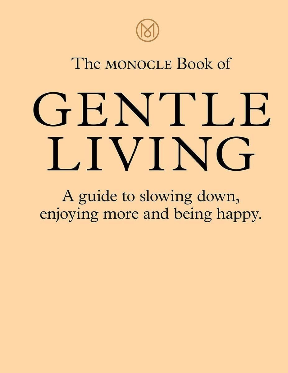 The Monocle Book of Gentle Living / Tyler Brûlé, Andrew Tuck, Joe Pickard, Josh Fehnert, A guide to slowing down, enjoying more and being happy