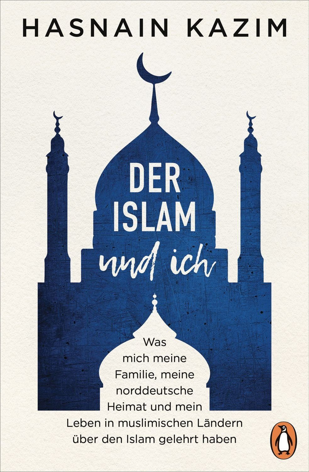 Der Islam und ich / Hasnain Kazim, Was mich meine Familie, meine norddeutsche Heimat und mein Leben in muslimischen Ländern über den Islam gelehrt haben