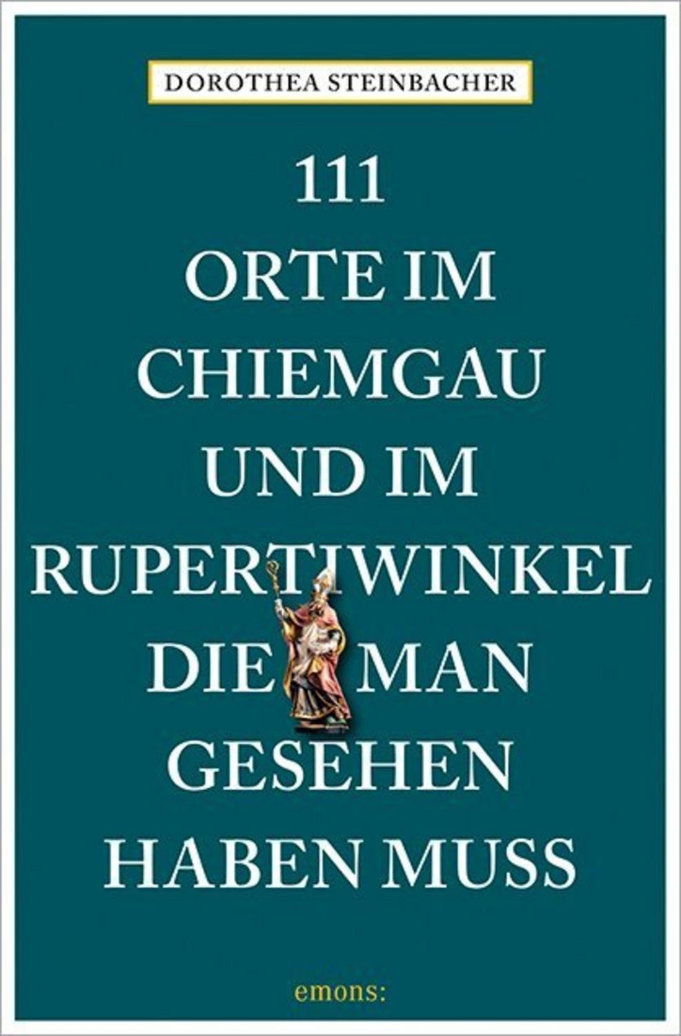 111 Orte im Chiemgau und im Rupertiwinkel, die man gesehen haben muss / Dorothea Steinbacher
