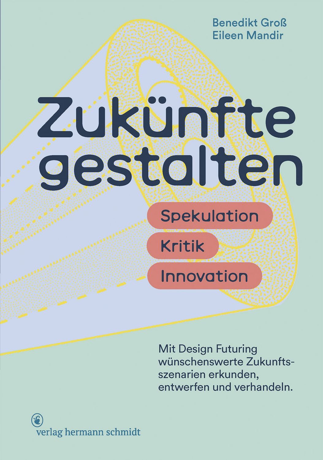 Zukünfte gestalten / Benedikt Gross, Eileen Mandir, Spekulation. Kritik. Innovation. Mit »Design Futuring« Zukunftsszenarien strategisch erkunden, entwerfen und verhandeln.