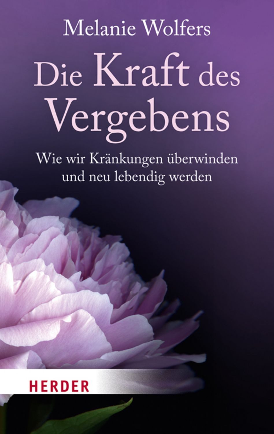 Die Kraft des Vergebens / Melanie Wolfers, Wie wir Kränkungen überwinden und neu lebendig werden