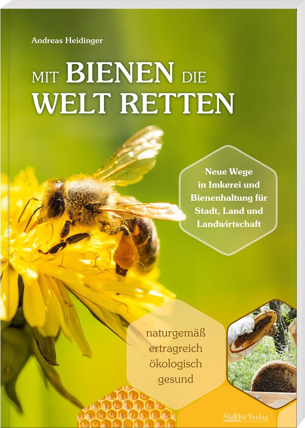 Mit Bienen die Welt retten Neue Wege in Imkerei und Bienenhaltung für / Andreas Heidinger, Neue Wege in Imkerei und Bienenhaltung für Stadt, Land und Landwirtschaft / Naturgemäß, ertragreich, ökologisch, gesund