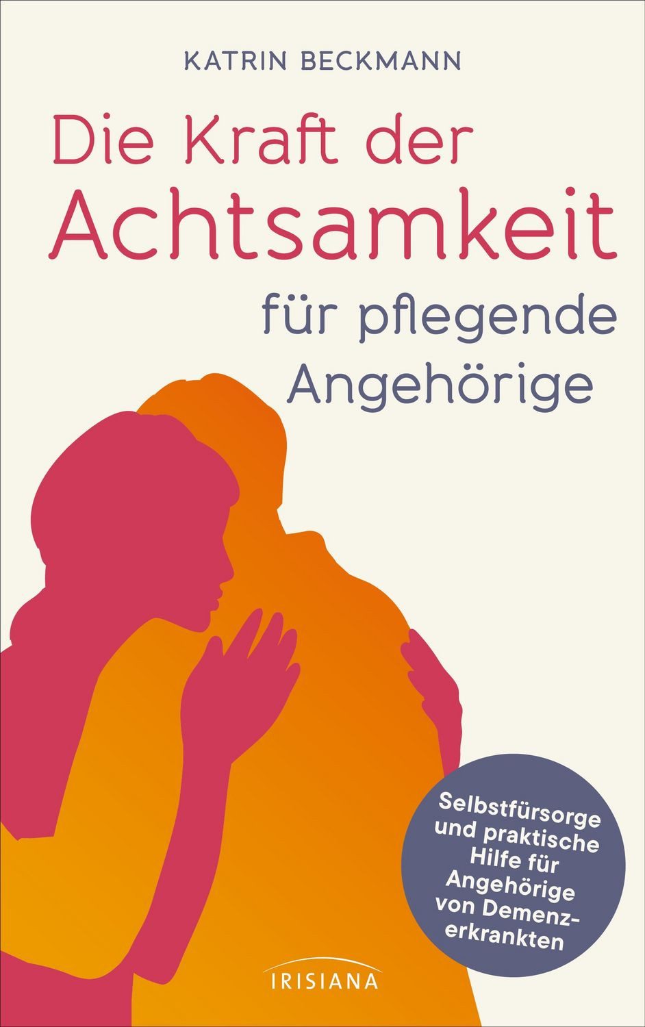 Die Kraft der Achtsamkeit für pflegende Angehörige / Katrin Beckmann, Selbstfürsorge und praktische Hilfe für Angehörige von Demenzkranken - Wie man selbst gesund bleibt: Praktischer Rat einer erfahrenen Demenzcoachin