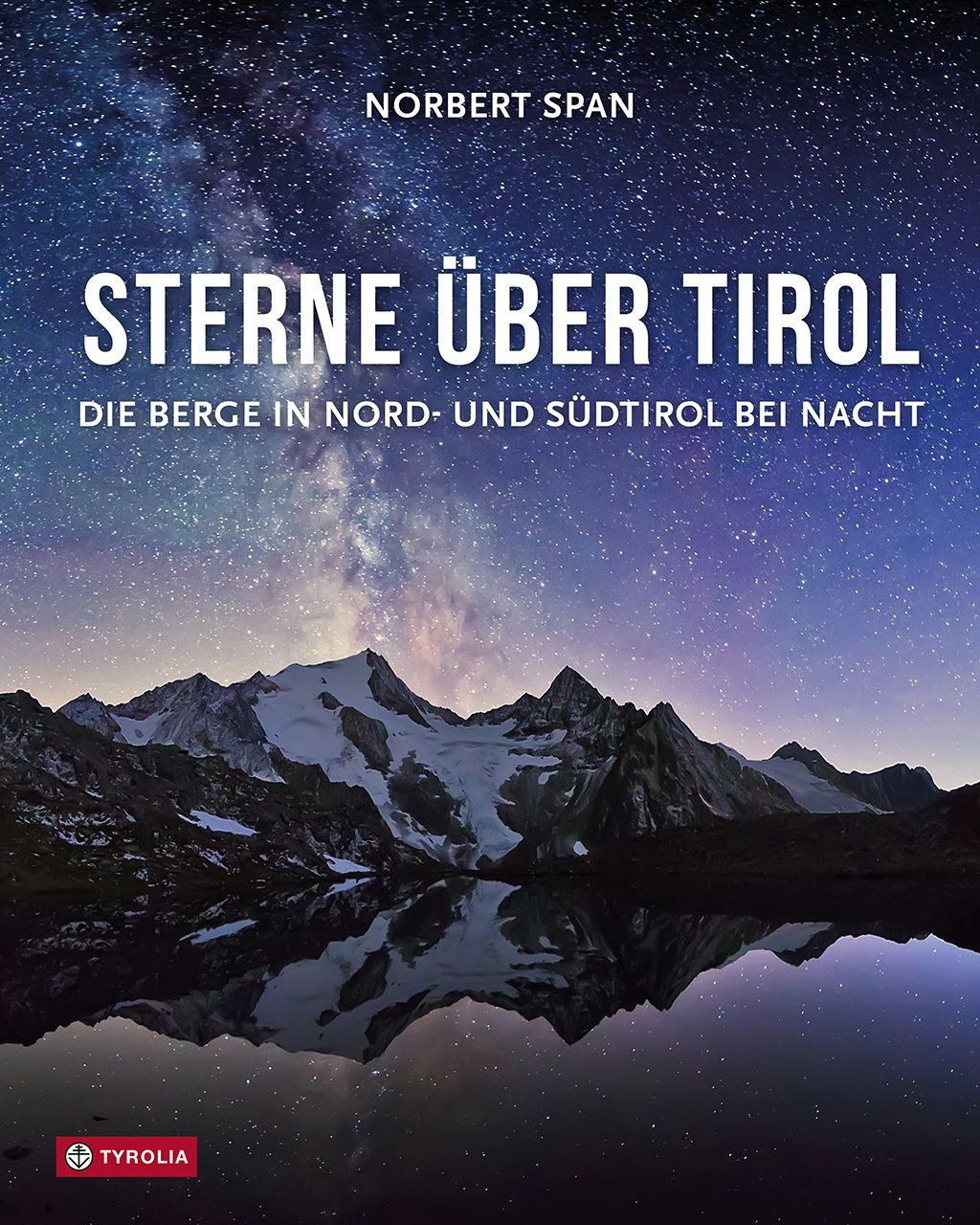 Sterne über Tirol / Norbert Span, Die Berge in Nord- und Südtirol bei Nacht. Überirdisch schön – die besten Bilder einer geheimnisvollen Reise durch die Alpen im Sternenlicht. Mit Tipps des Autors zur Nachtfotografie