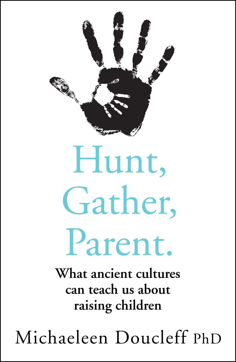 Hunt Gather Parent Pb / Michaeleen Doucleff, What Ancient Cultures Can Teach Us about Raising Children