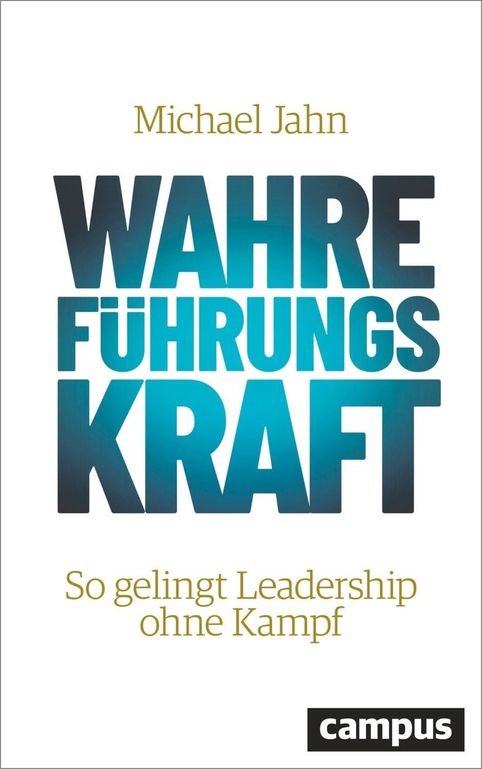 Wahre FührungsKraft So gelingt Leadership ohne Kampf / Michael Jahn, So gelingt Leadership ohne Kampf