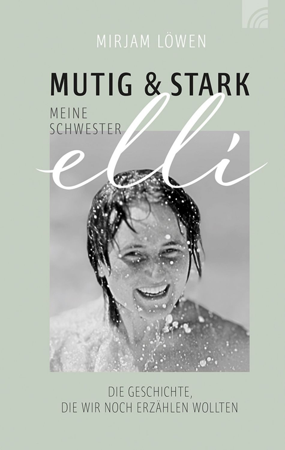 Mutig und stark - Meine Schwester Elli / Mirjam Löwen, Die Geschichte, die wir noch erzählen wollten. Mitreißend beschreibt Mirjam Löwen die schwere Erkrankung ihrer Schwester und deren gravierende Folgen - voll hoffnungsvollem, mutmachendem Gottvertrauen