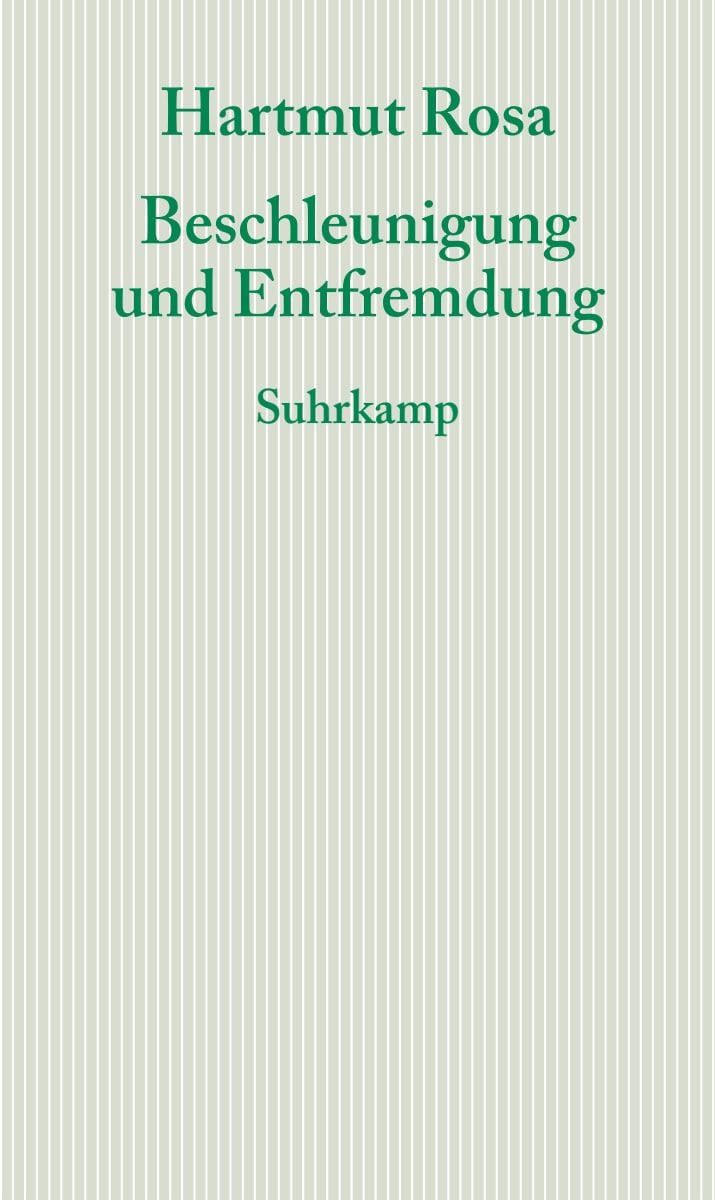 Beschleunigung und Entfremdung / Hartmut Rosa, Entwurf einer kritischen Theorie spätmoderner Zeitlichkeit