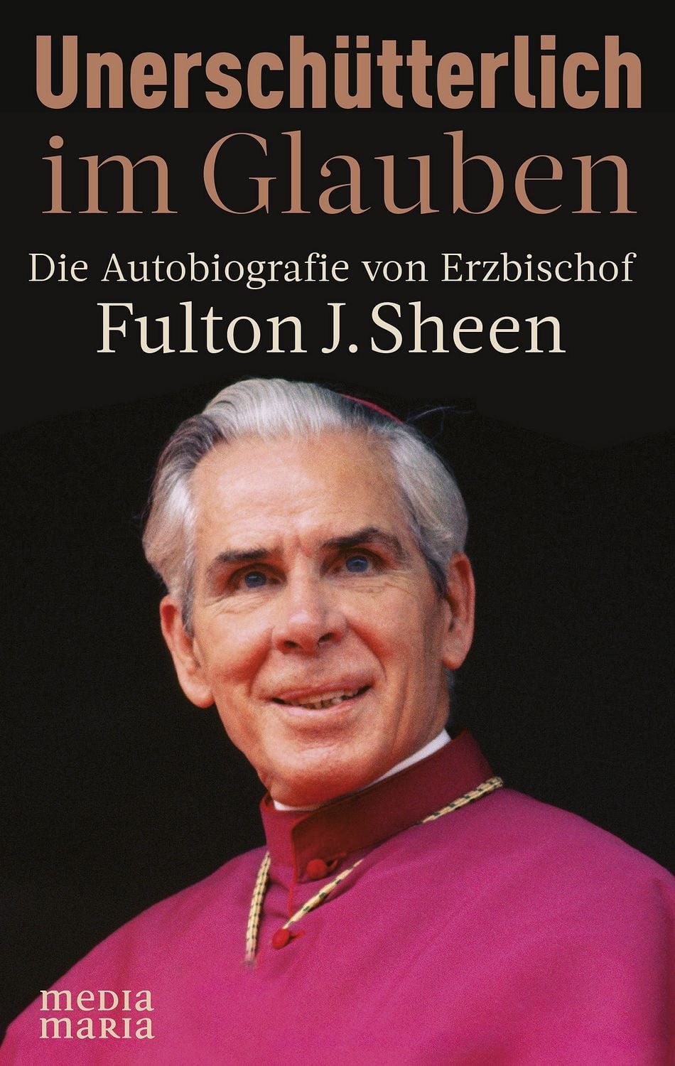 Unerschütterlich im Glauben / Fulton J. Sheen, Die Autobiografie von Erzbischof Fulton J Sheen