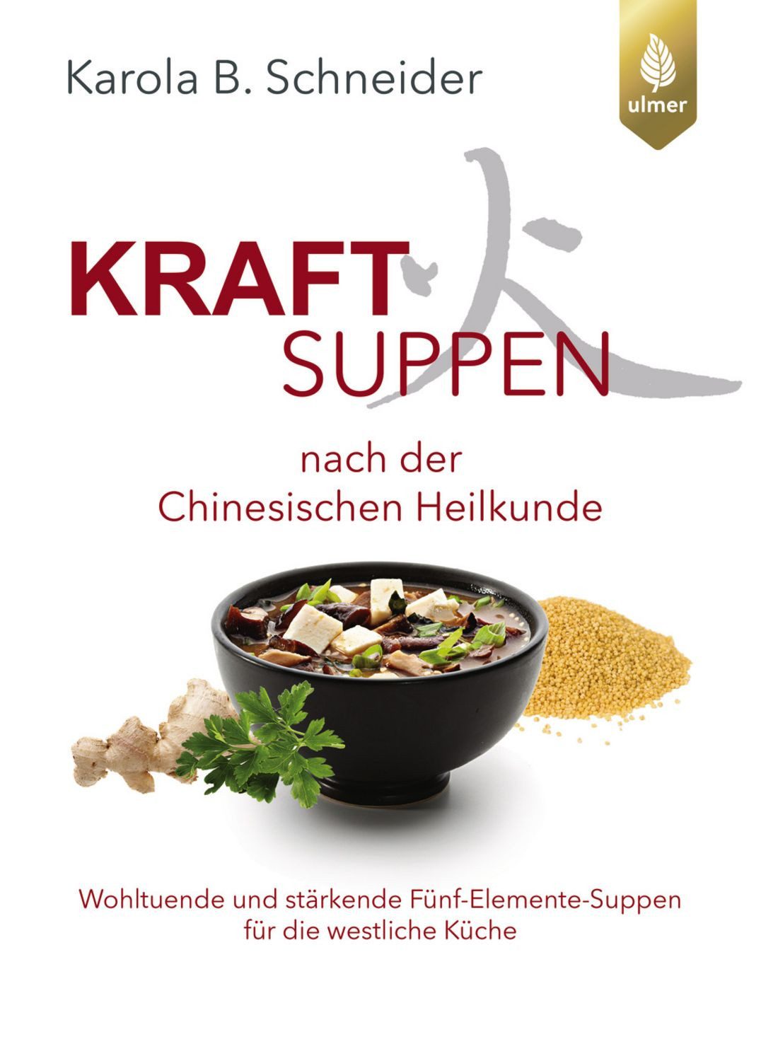 Kraftsuppen nach der chinesischen Heilkunde / Karola B. Schneider, Wohltuende und stärkende Fünf-Elemente-Suppen für die westliche Welt