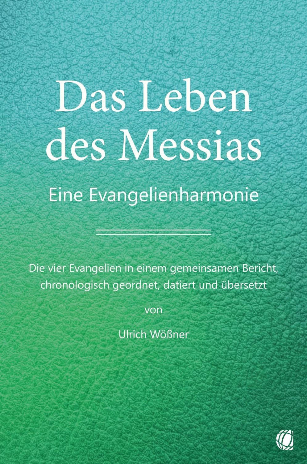 Das Leben des Messias / Ulrich Wössner, Eine Evangelienharmonie – Die vier Evangelien in einem gemeinsamen Bericht, chronologisch geordnet, datiert und übersetzt von Ulrich Wößner